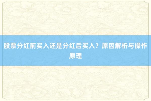 股票分红前买入还是分红后买入？原因解析与操作原理