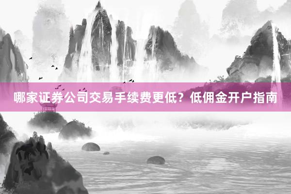 哪家证券公司交易手续费更低？低佣金开户指南