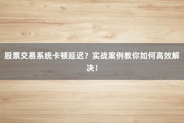 股票交易系统卡顿延迟？实战案例教你如何高效解决！