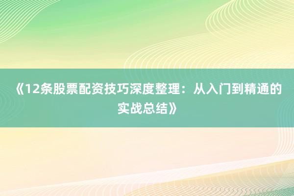 《12条股票配资技巧深度整理：从入门到精通的实战总结》