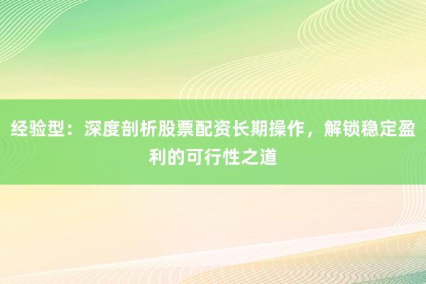 经验型：深度剖析股票配资长期操作，解锁稳定盈利的可行性之道