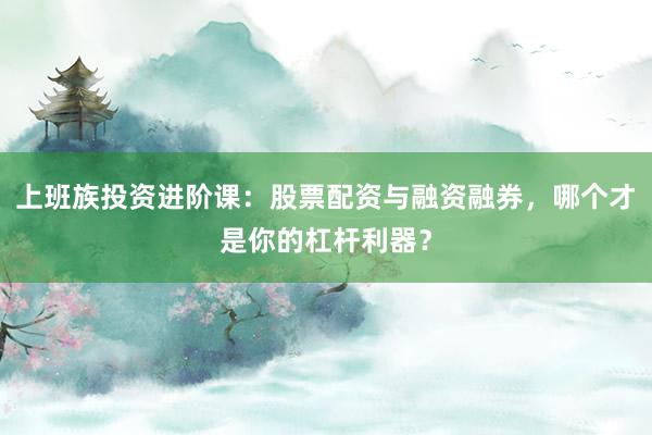 上班族投资进阶课：股票配资与融资融券，哪个才是你的杠杆利器？