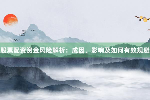 股票配资资金风险解析：成因、影响及如何有效规避