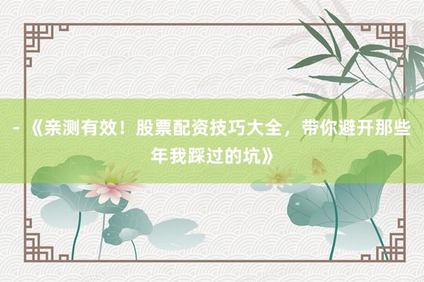 - 《亲测有效！股票配资技巧大全，带你避开那些年我踩过的坑》