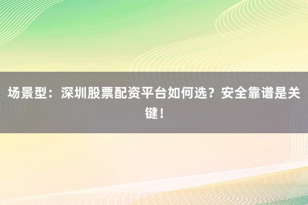 场景型：深圳股票配资平台如何选？安全靠谱是关键！