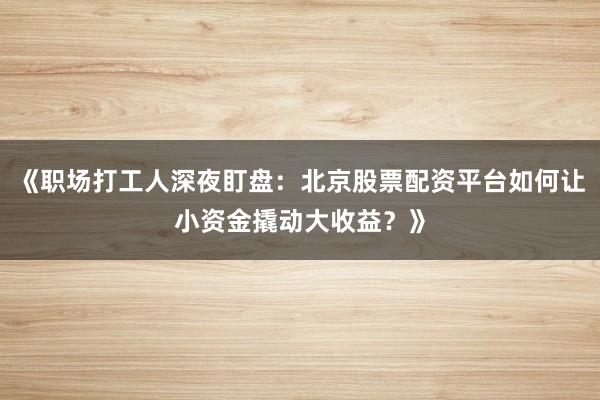 《职场打工人深夜盯盘：北京股票配资平台如何让小资金撬动大收益？》
