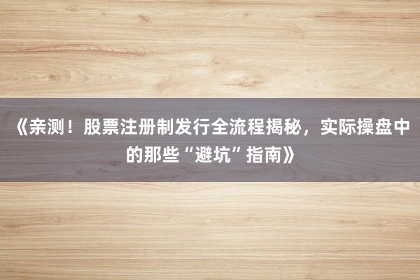 《亲测！股票注册制发行全流程揭秘，实际操盘中的那些“避坑”指南》