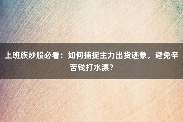 上班族炒股必看：如何捕捉主力出货迹象，避免辛苦钱打水漂？