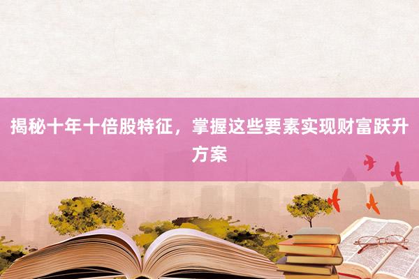 揭秘十年十倍股特征，掌握这些要素实现财富跃升方案