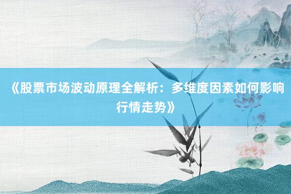 《股票市场波动原理全解析：多维度因素如何影响行情走势》