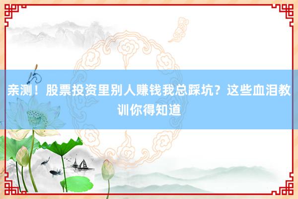 亲测！股票投资里别人赚钱我总踩坑？这些血泪教训你得知道
