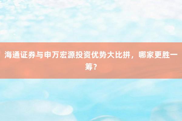 海通证券与申万宏源投资优势大比拼，哪家更胜一筹？