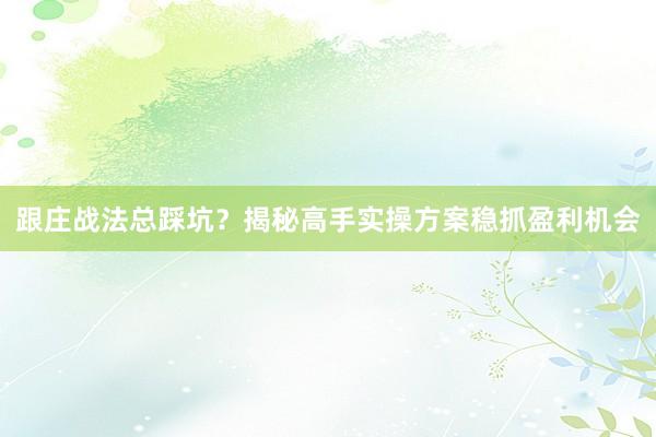 跟庄战法总踩坑?揭秘高手实操方案稳抓盈利机会