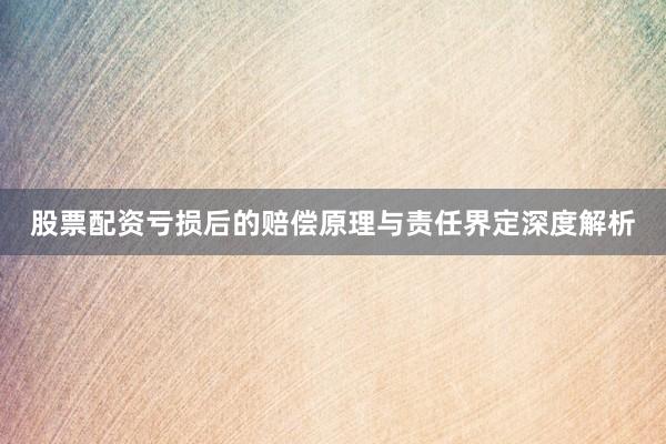 股票配资亏损后的赔偿原理与责任界定深度解析