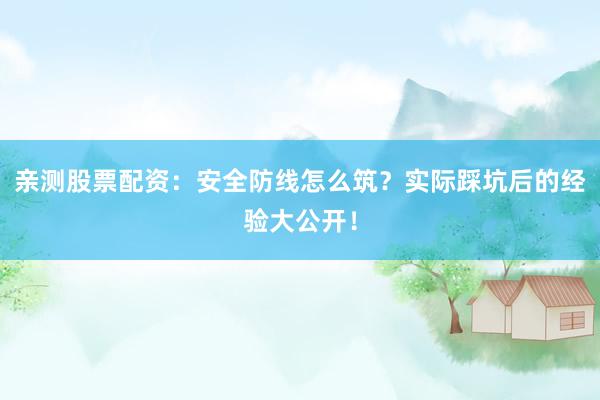 亲测股票配资：安全防线怎么筑？实际踩坑后的经验大公开！