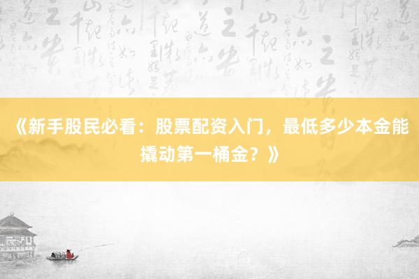 《新手股民必看：股票配资入门，最低多少本金能撬动第一桶金？》
