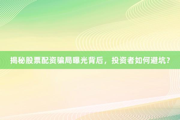 揭秘股票配资骗局曝光背后，投资者如何避坑？