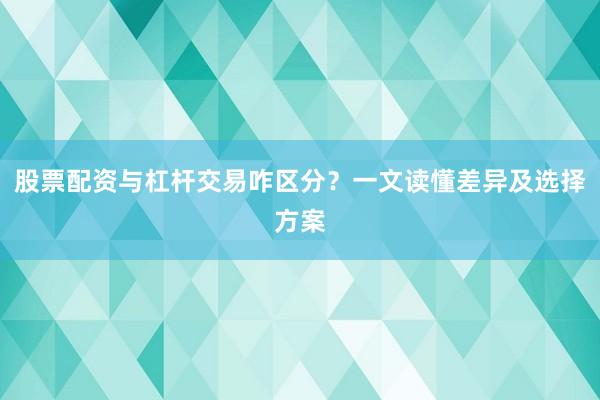 股票配资与杠杆交易咋区分？一文读懂差异及选择方案