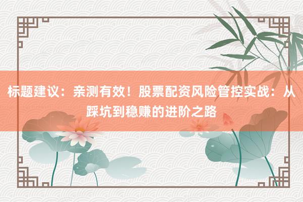 标题建议：亲测有效！股票配资风险管控实战：从踩坑到稳赚的进阶之路