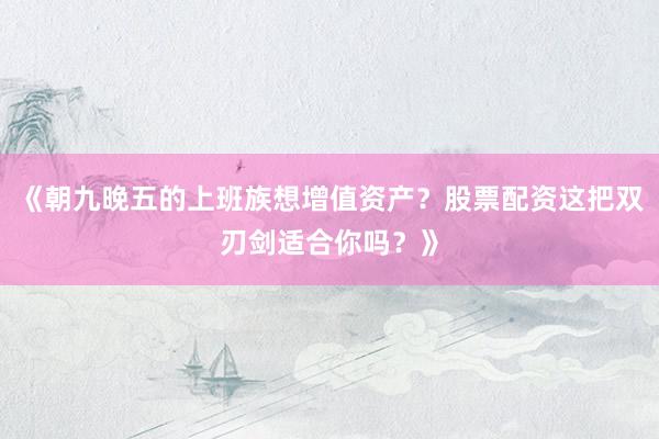 《朝九晚五的上班族想增值资产？股票配资这把双刃剑适合你吗？》