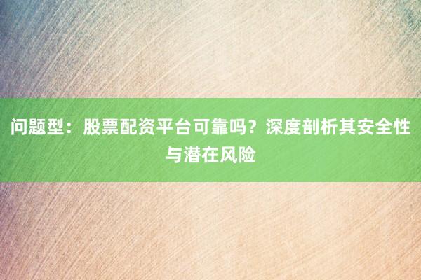 问题型：股票配资平台可靠吗？深度剖析其安全性与潜在风险