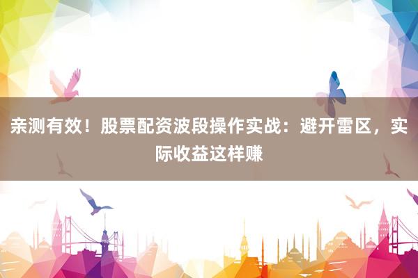 亲测有效！股票配资波段操作实战：避开雷区，实际收益这样赚