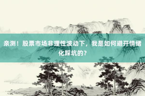 亲测！股票市场非理性波动下，我是如何避开情绪化踩坑的？
