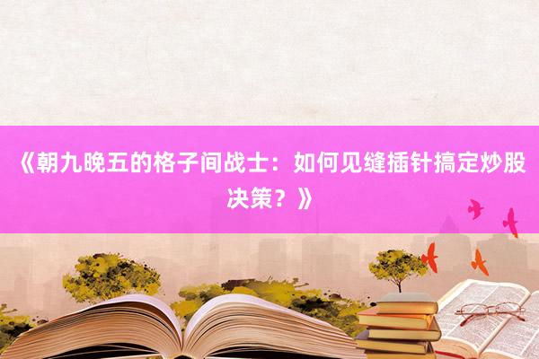 《朝九晚五的格子间战士：如何见缝插针搞定炒股决策？》