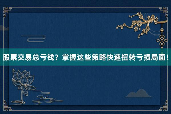 股票交易总亏钱？掌握这些策略快速扭转亏损局面！