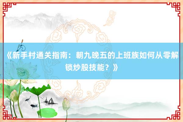 《新手村通关指南：朝九晚五的上班族如何从零解锁炒股技能？》