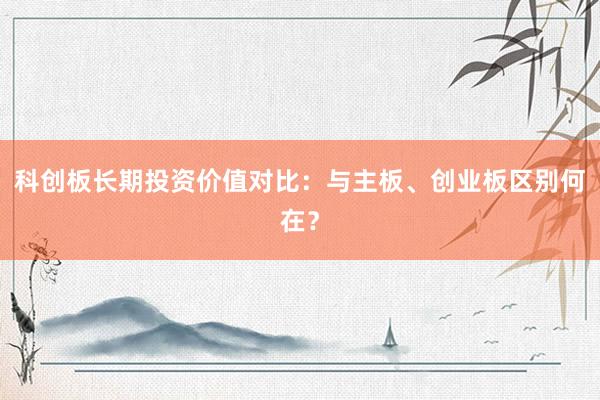 科创板长期投资价值对比：与主板、创业板区别何在？