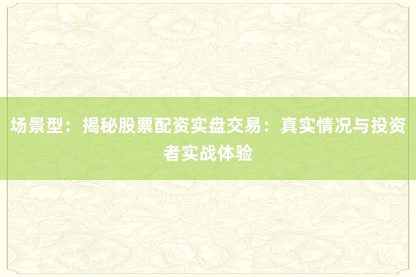 场景型：揭秘股票配资实盘交易：真实情况与投资者实战体验