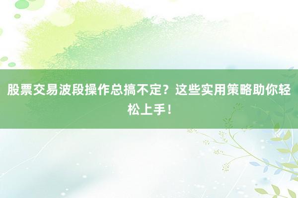 股票交易波段操作总搞不定？这些实用策略助你轻松上手！