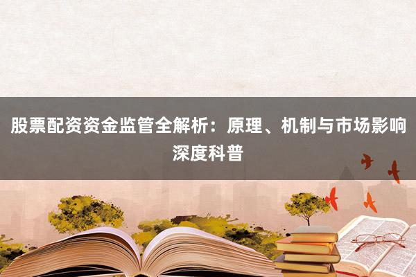 股票配资资金监管全解析：原理、机制与市场影响深度科普