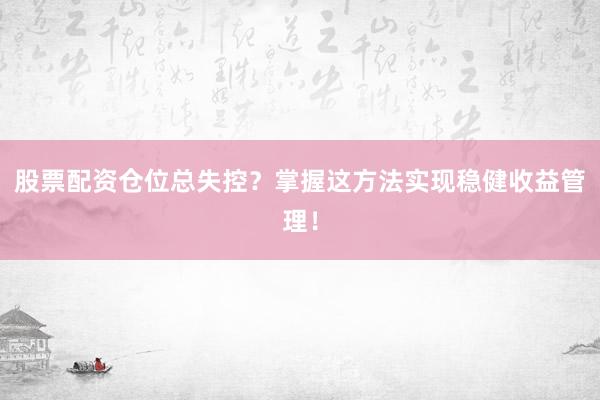股票配资仓位总失控？掌握这方法实现稳健收益管理！