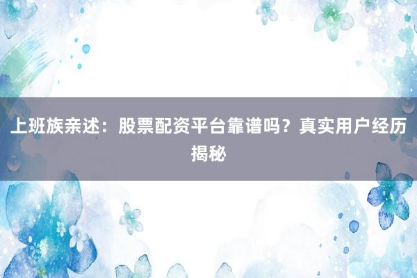 上班族亲述：股票配资平台靠谱吗？真实用户经历揭秘