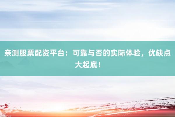 亲测股票配资平台：可靠与否的实际体验，优缺点大起底！