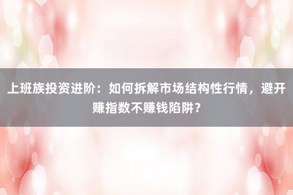 上班族投资进阶：如何拆解市场结构性行情，避开赚指数不赚钱陷阱？