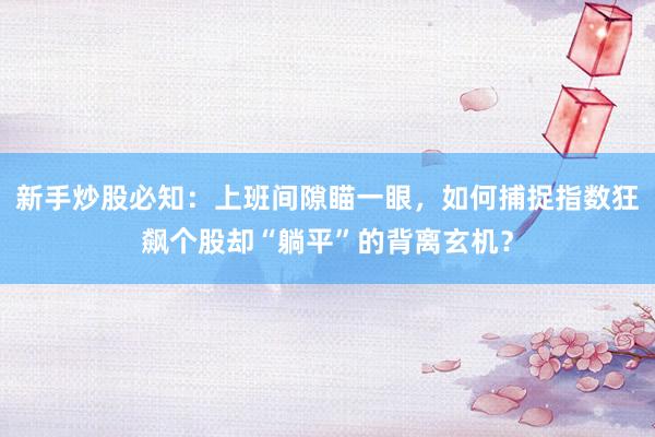 新手炒股必知:上班间隙瞄一眼,如何捕捉指数狂飙个股却“躺平”的背离玄机?
