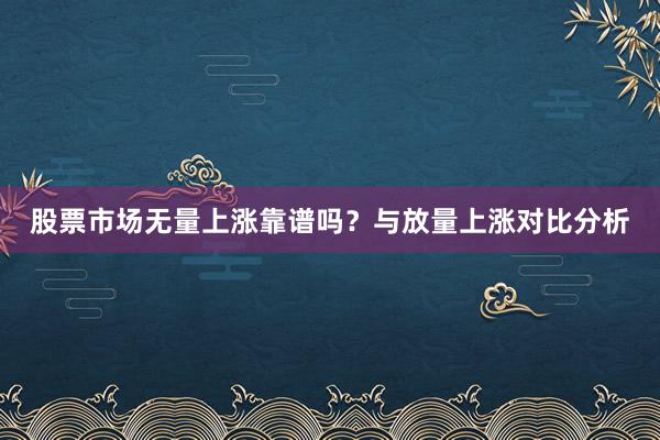 股票市场无量上涨靠谱吗？与放量上涨对比分析