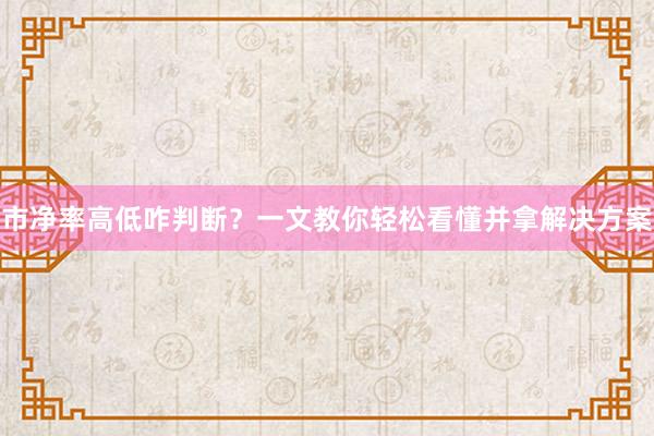 市净率高低咋判断？一文教你轻松看懂并拿解决方案