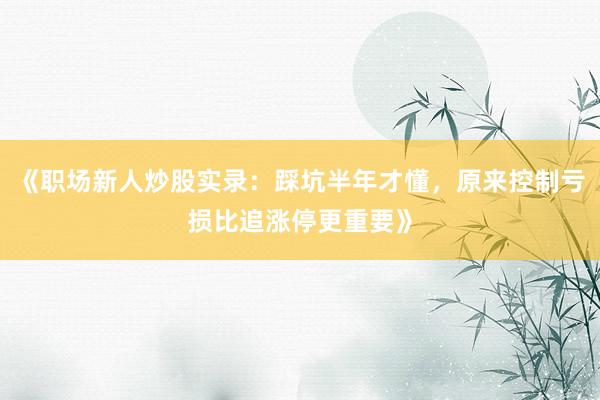 《职场新人炒股实录：踩坑半年才懂，原来控制亏损比追涨停更重要》