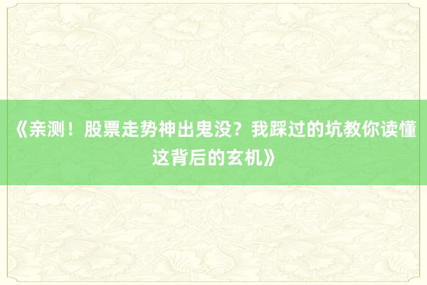 《亲测！股票走势神出鬼没？我踩过的坑教你读懂这背后的玄机》
