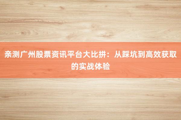 亲测广州股票资讯平台大比拼：从踩坑到高效获取的实战体验