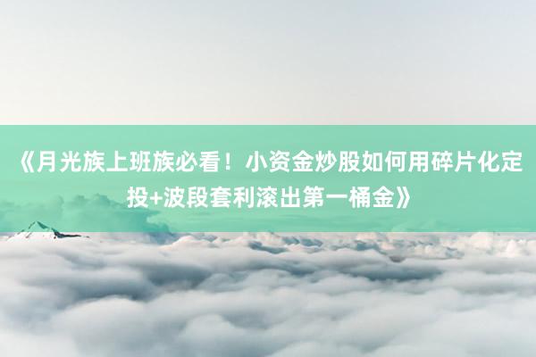 《月光族上班族必看！小资金炒股如何用碎片化定投+波段套利滚出第一桶金》