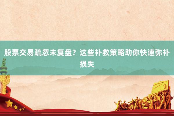 股票交易疏忽未复盘？这些补救策略助你快速弥补损失