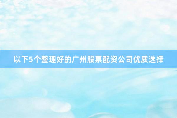 以下5个整理好的广州股票配资公司优质选择