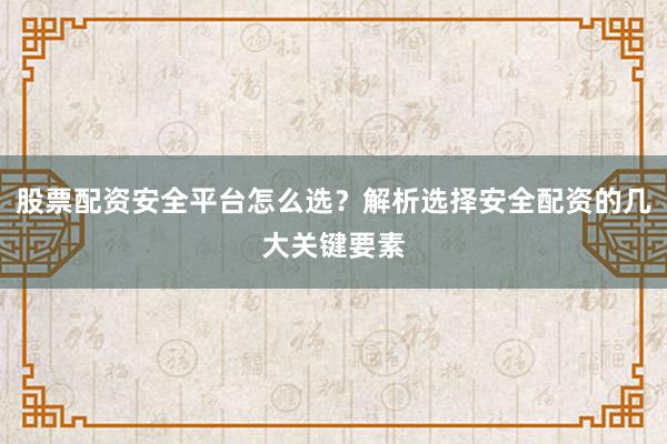 股票配资安全平台怎么选？解析选择安全配资的几大关键要素