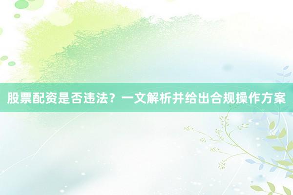 股票配资是否违法？一文解析并给出合规操作方案