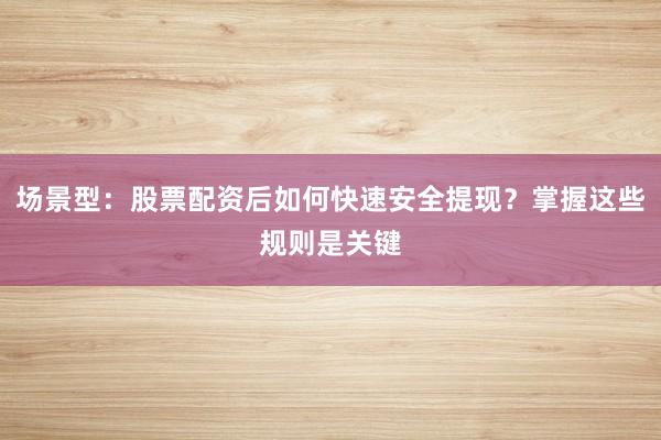 场景型：股票配资后如何快速安全提现？掌握这些规则是关键
